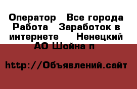 Оператор - Все города Работа » Заработок в интернете   . Ненецкий АО,Шойна п.